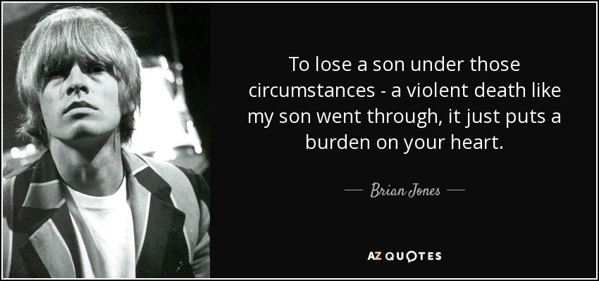 To lose a son under those circumstances - a violent death like my son went through, it just puts a burden on your heart. - Brian Jones