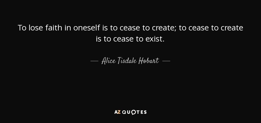 To lose faith in oneself is to cease to create; to cease to create is to cease to exist. - Alice Tisdale Hobart