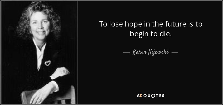To lose hope in the future is to begin to die. - Karen Kijewski