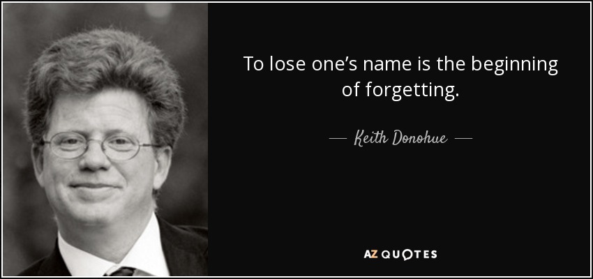 To lose one’s name is the beginning of forgetting. - Keith Donohue