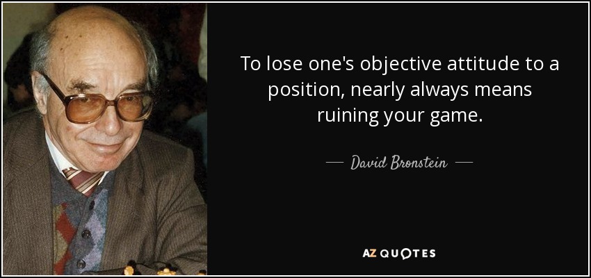 To lose one's objective attitude to a position, nearly always means ruining your game. - David Bronstein