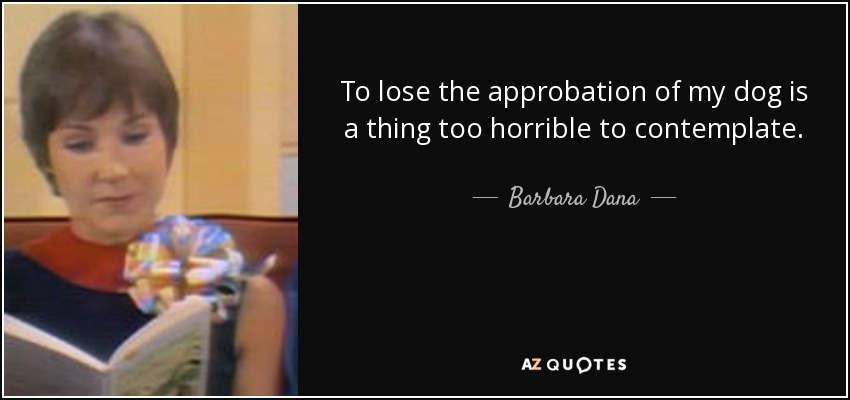 To lose the approbation of my dog is a thing too horrible to contemplate. - Barbara Dana