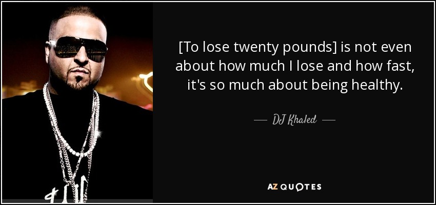 [To lose twenty pounds] is not even about how much I lose and how fast, it's so much about being healthy. - DJ Khaled