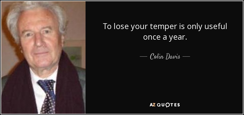 To lose your temper is only useful once a year. - Colin Davis