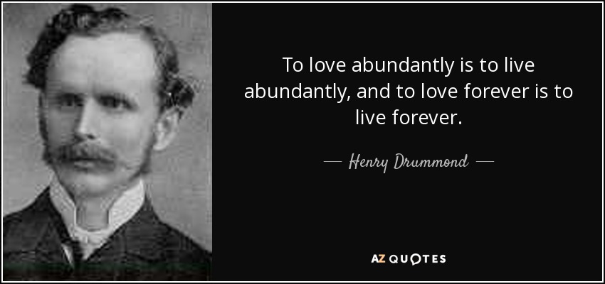 To love abundantly is to live abundantly, and to love forever is to live forever. - Henry Drummond