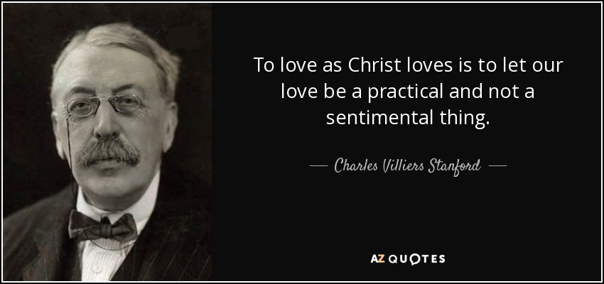 To love as Christ loves is to let our love be a practical and not a sentimental thing. - Charles Villiers Stanford