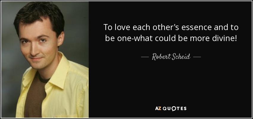 To love each other's essence and to be one-what could be more divine! - Robert Scheid