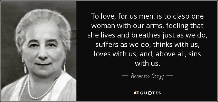 To love, for us men, is to clasp one woman with our arms, feeling that she lives and breathes just as we do, suffers as we do, thinks with us, loves with us, and, above all, sins with us. - Baroness Orczy