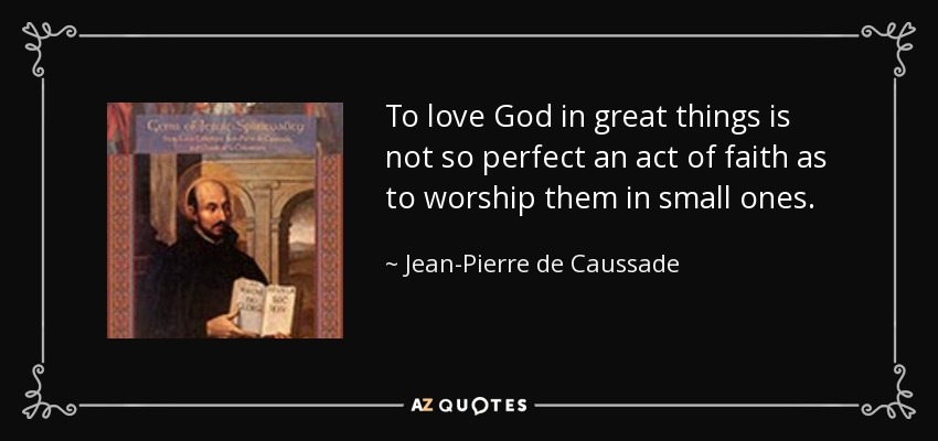 To love God in great things is not so perfect an act of faith as to worship them in small ones. - Jean-Pierre de Caussade