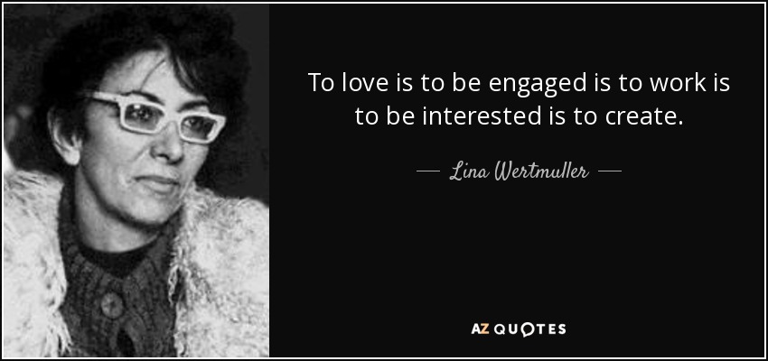 To love is to be engaged is to work is to be interested is to create. - Lina Wertmuller