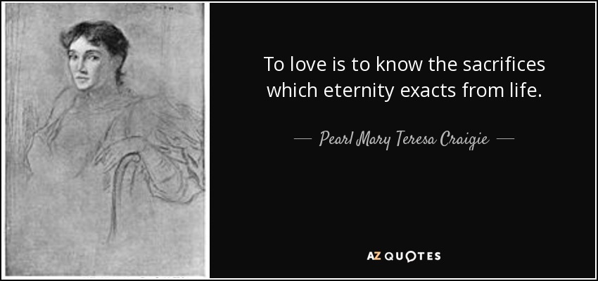 To love is to know the sacrifices which eternity exacts from life. - Pearl Mary Teresa Craigie