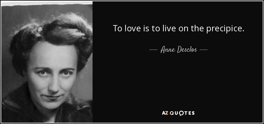 To love is to live on the precipice. - Anne Desclos