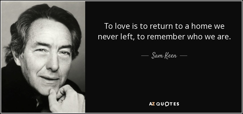 To love is to return to a home we never left, to remember who we are. - Sam Keen