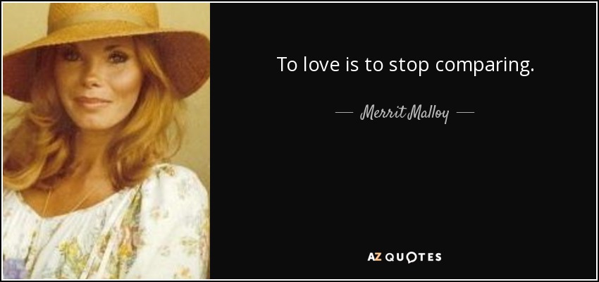 To love is to stop comparing. - Merrit Malloy