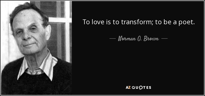 To love is to transform; to be a poet. - Norman O. Brown