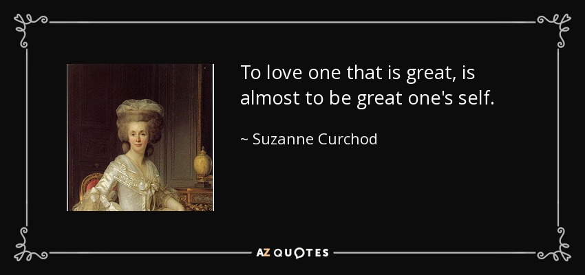 To love one that is great, is almost to be great one's self. - Suzanne Curchod