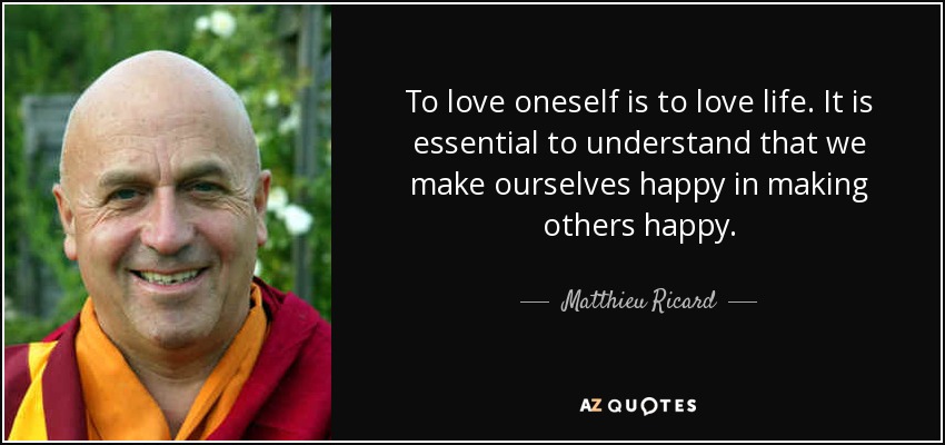 To love oneself is to love life. It is essential to understand that we make ourselves happy in making others happy. - Matthieu Ricard