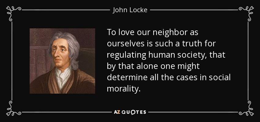 To love our neighbor as ourselves is such a truth for regulating human society, that by that alone one might determine all the cases in social morality. - John Locke