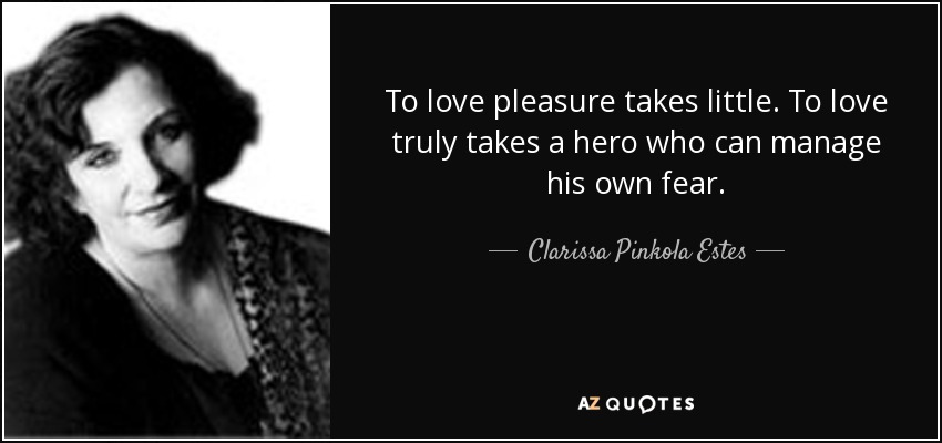 To love pleasure takes little. To love truly takes a hero who can manage his own fear. - Clarissa Pinkola Estes