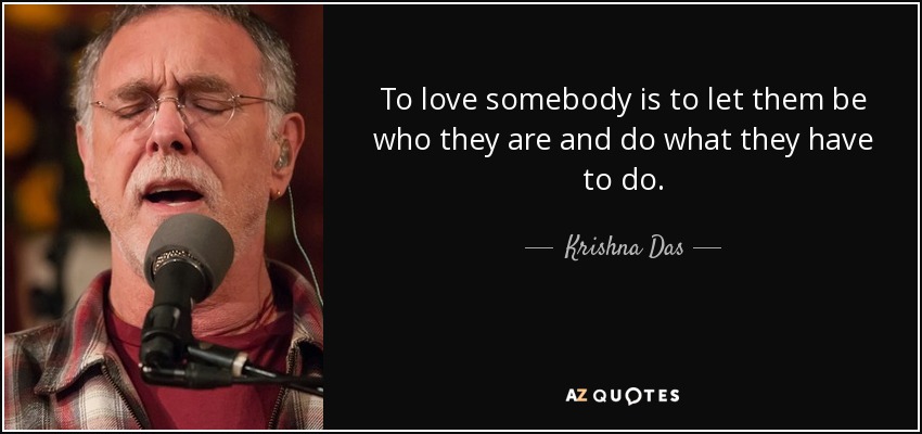 To love somebody is to let them be who they are and do what they have to do. - Krishna Das