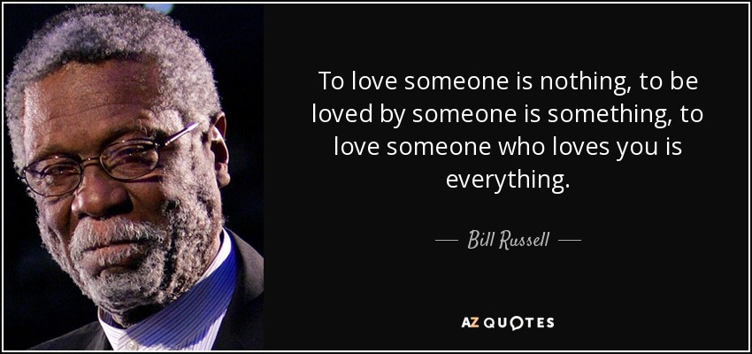 To love someone is nothing, to be loved by someone is something, to love someone who loves you is everything. - Bill Russell