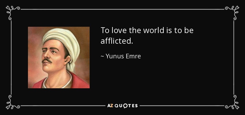 To love the world is to be afflicted. - Yunus Emre