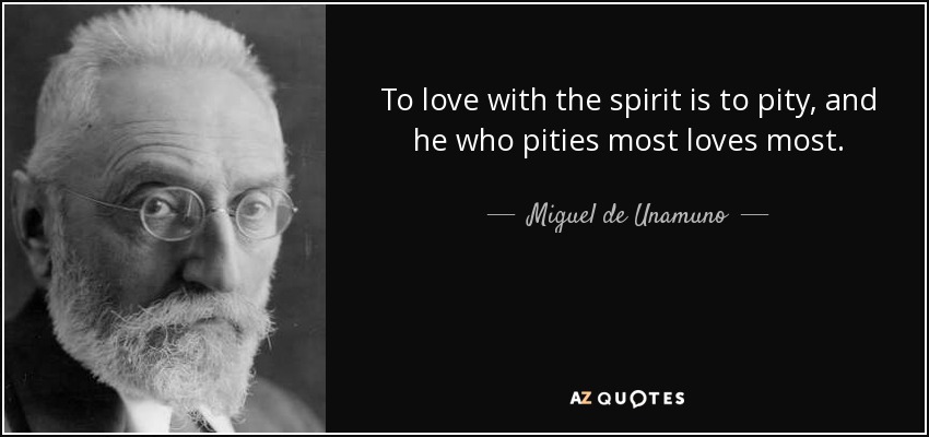 To love with the spirit is to pity, and he who pities most loves most. - Miguel de Unamuno