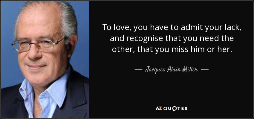To love, you have to admit your lack, and recognise that you need the other, that you miss him or her. - Jacques-Alain Miller