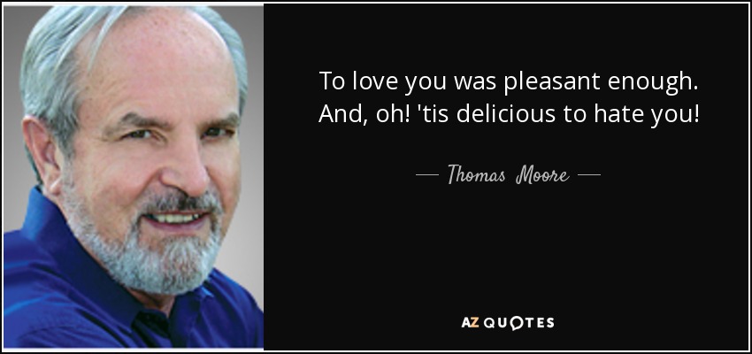 To love you was pleasant enough. And, oh! 'tis delicious to hate you! - Thomas  Moore
