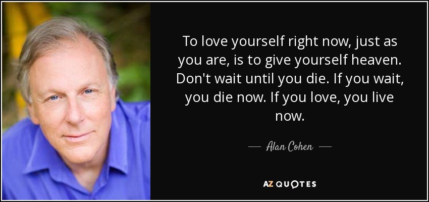 To love yourself right now, just as you are, is to give yourself heaven. Don't wait until you die. If you wait, you die now. If you love, you live now. - Alan Cohen