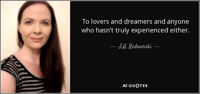 To lovers and dreamers and anyone who hasn’t truly experienced either. - J.A. Redmerski