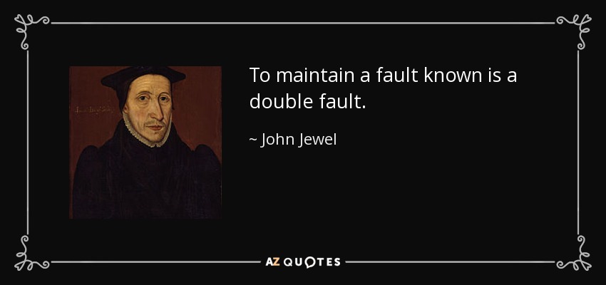 To maintain a fault known is a double fault. - John Jewel