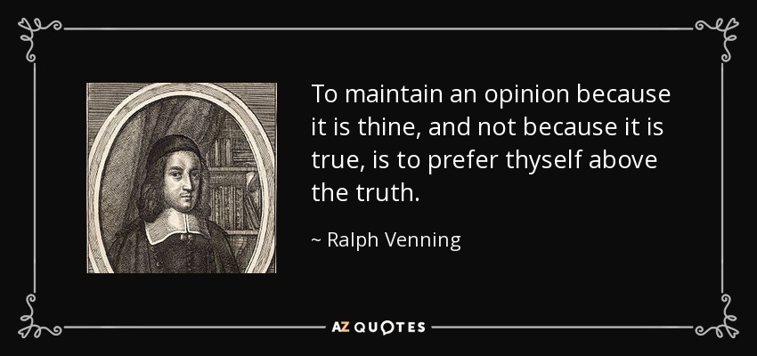 To maintain an opinion because it is thine, and not because it is true, is to prefer thyself above the truth. - Ralph Venning