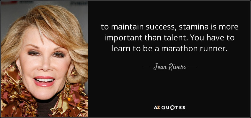 to maintain success, stamina is more important than talent. You have to learn to be a marathon runner. - Joan Rivers