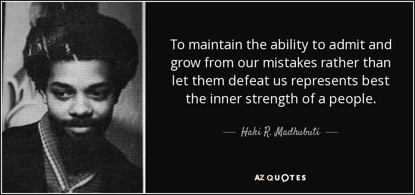 To maintain the ability to admit and grow from our mistakes rather than let them defeat us represents best the inner strength of a people. - Haki R. Madhubuti