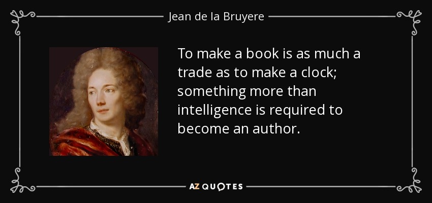 To make a book is as much a trade as to make a clock; something more than intelligence is required to become an author. - Jean de la Bruyere