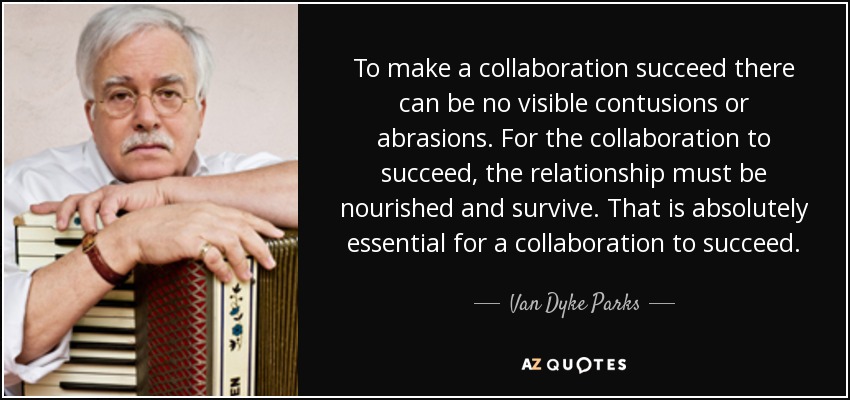 To make a collaboration succeed there can be no visible contusions or abrasions. For the collaboration to succeed, the relationship must be nourished and survive. That is absolutely essential for a collaboration to succeed. - Van Dyke Parks