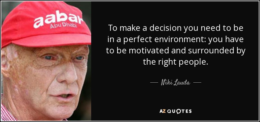 To make a decision you need to be in a perfect environment: you have to be motivated and surrounded by the right people. - Niki Lauda