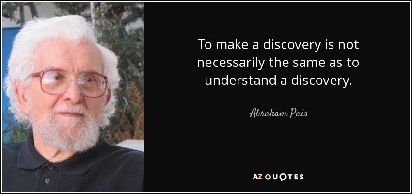 To make a discovery is not necessarily the same as to understand a discovery. - Abraham Pais