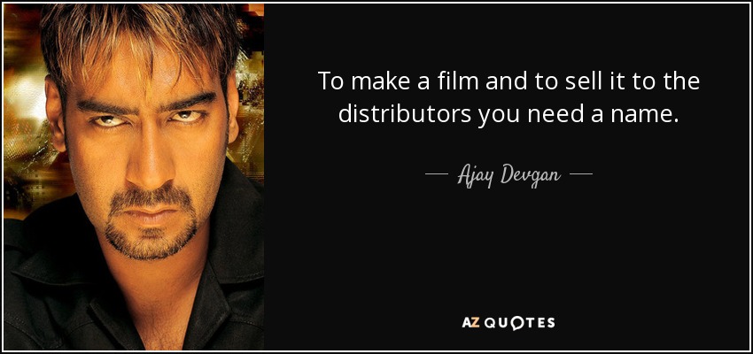 To make a film and to sell it to the distributors you need a name. - Ajay Devgan