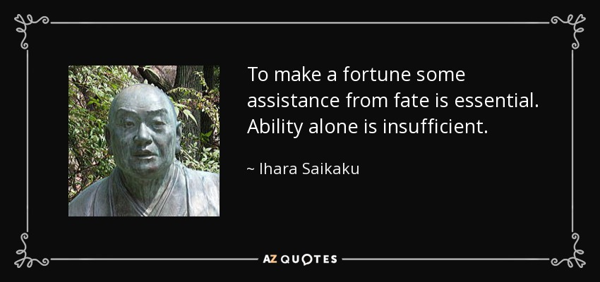 To make a fortune some assistance from fate is essential. Ability alone is insufficient. - Ihara Saikaku