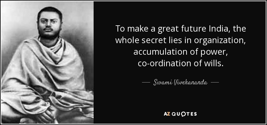 To make a great future India, the whole secret lies in organization, accumulation of power, co-ordination of wills. - Swami Vivekananda