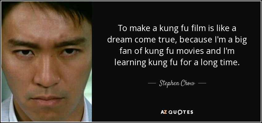 To make a kung fu film is like a dream come true, because I'm a big fan of kung fu movies and I'm learning kung fu for a long time. - Stephen Chow