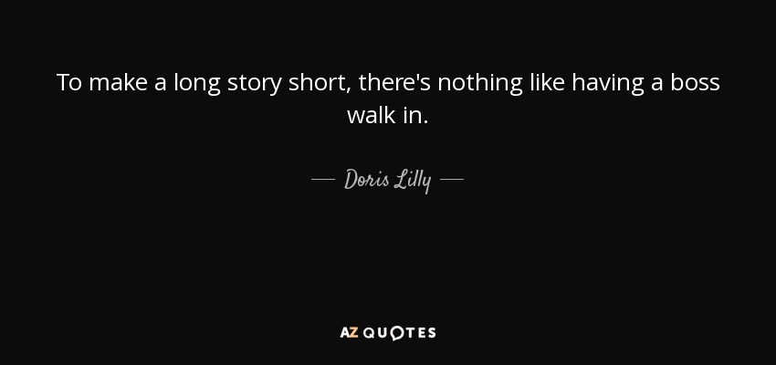 To make a long story short, there's nothing like having a boss walk in. - Doris Lilly