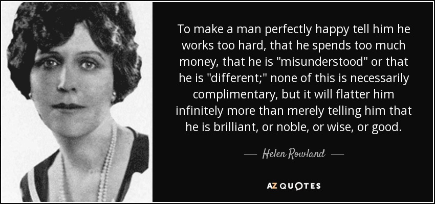 To make a man perfectly happy tell him he works too hard, that he spends too much money, that he is 