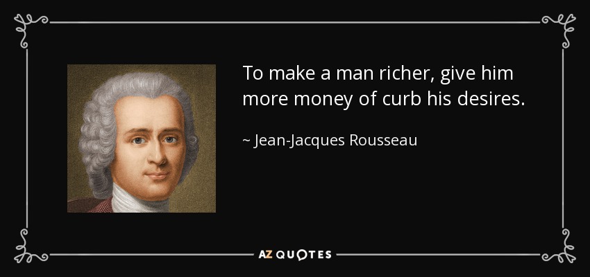 To make a man richer, give him more money of curb his desires. - Jean-Jacques Rousseau