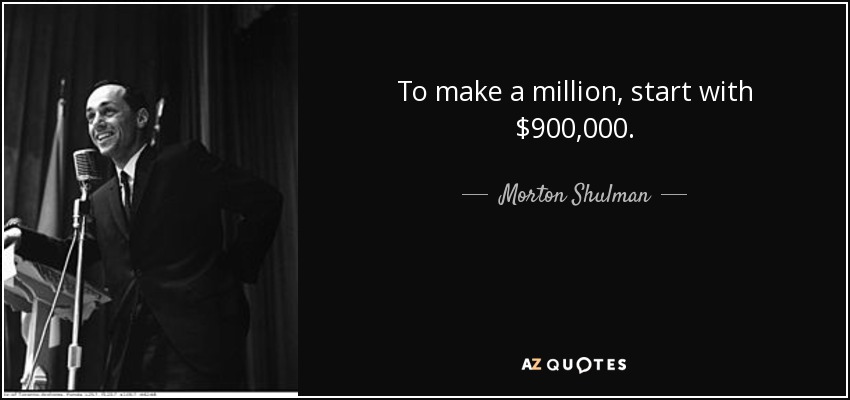 To make a million, start with $900,000. - Morton Shulman