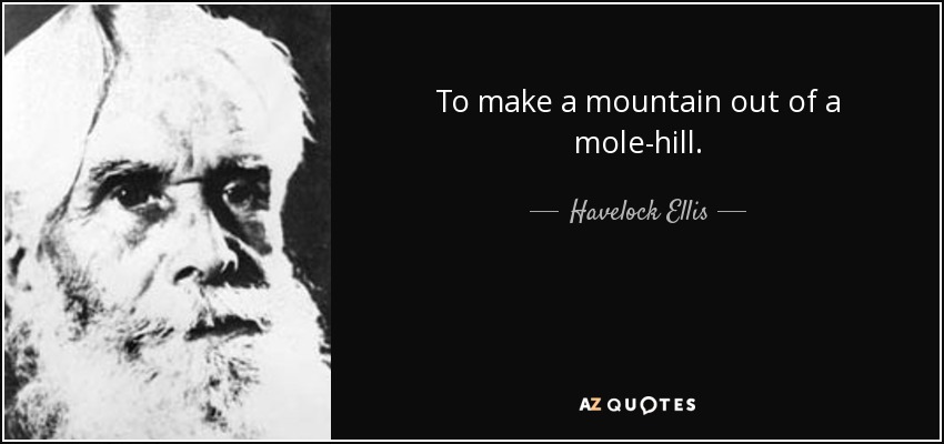 To make a mountain out of a mole-hill. - Havelock Ellis