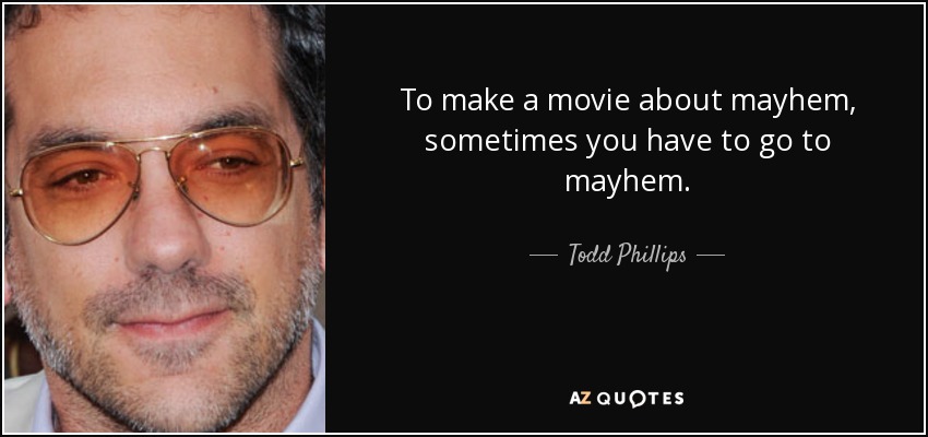 To make a movie about mayhem, sometimes you have to go to mayhem. - Todd Phillips