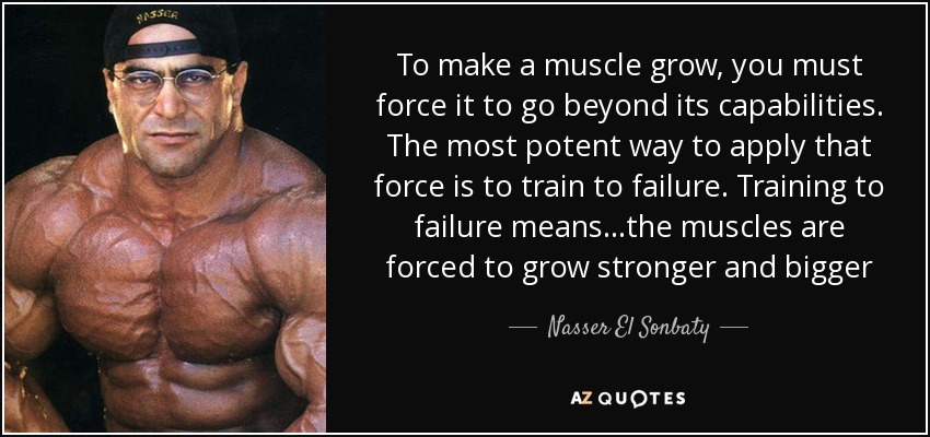 To make a muscle grow, you must force it to go beyond its capabilities. The most potent way to apply that force is to train to failure. Training to failure means...the muscles are forced to grow stronger and bigger - Nasser El Sonbaty